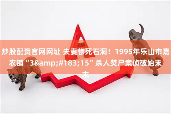 炒股配资官网网址 夫妻惨死石洞！1995年乐山市嘉农镇“3·15”杀人焚尸案侦破始末
