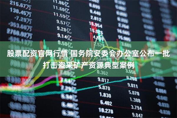 股票配资官网行情 国务院安委会办公室公布一批打击盗采矿产资源典型案例