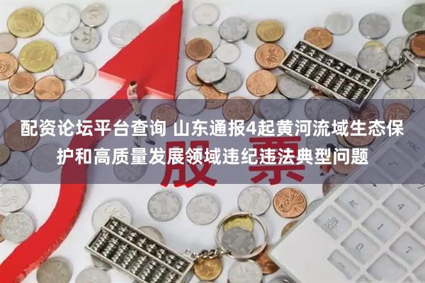 配资论坛平台查询 山东通报4起黄河流域生态保护和高质量发展领域违纪违法典型问题