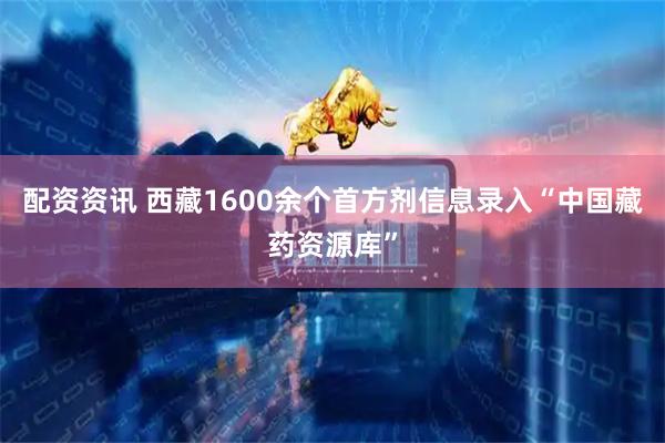 配资资讯 西藏1600余个首方剂信息录入“中国藏药资源库”