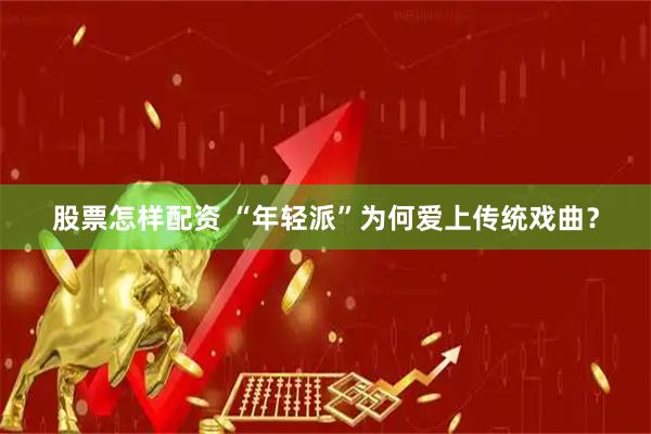股票怎样配资 “年轻派”为何爱上传统戏曲？