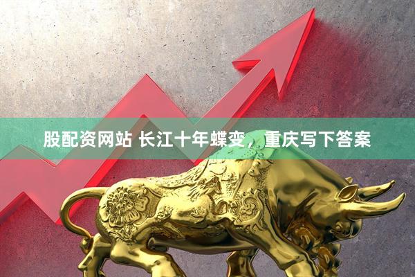 股配资网站 长江十年蝶变，重庆写下答案