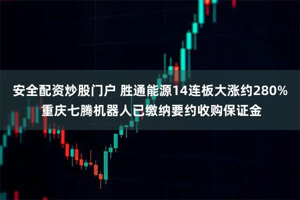 安全配资炒股门户 胜通能源14连板大涨约280% 重庆七腾机器人已缴纳要约收购保证金