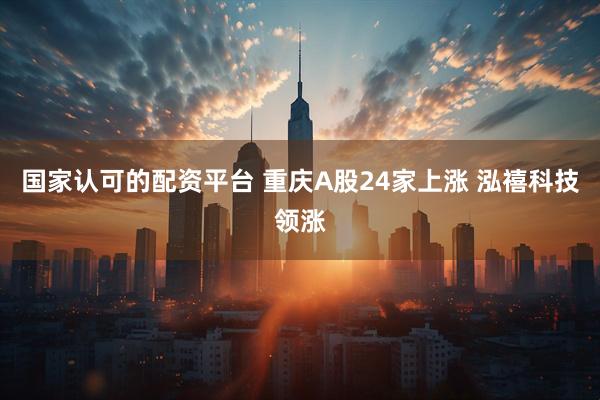 国家认可的配资平台 重庆A股24家上涨 泓禧科技领涨