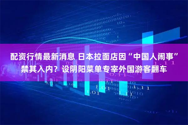 配资行情最新消息 日本拉面店因“中国人闹事”禁其入内？设阴阳菜单专宰外国游客翻车