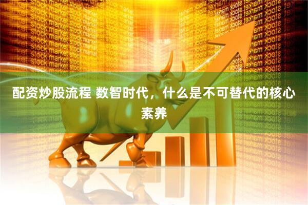 配资炒股流程 数智时代，什么是不可替代的核心素养