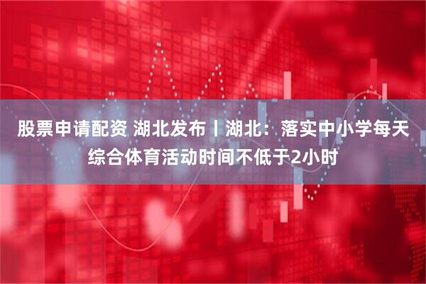 股票申请配资 湖北发布丨湖北：落实中小学每天综合体育活动时间不低于2小时
