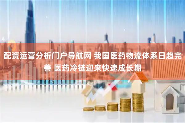 配资运营分析门户导航网 我国医药物流体系日趋完善 医药冷链迎来快速成长期