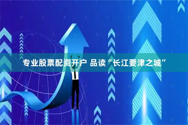 专业股票配资开户 品读“长江要津之城”