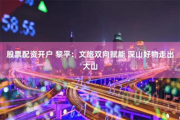 股票配资开户 黎平：文旅双向赋能 深山好物走出大山