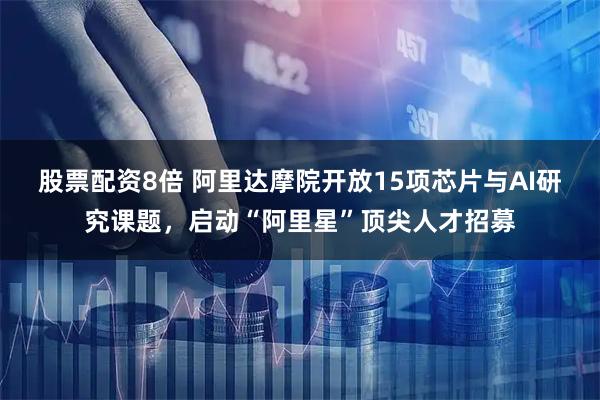 股票配资8倍 阿里达摩院开放15项芯片与AI研究课题，启动“阿里星”顶尖人才招募