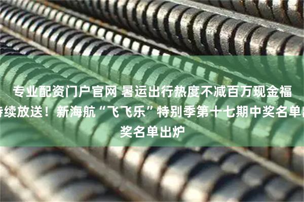 专业配资门户官网 暑运出行热度不减百万现金福利持续放送！新海航“飞飞乐”特别季第十七期中奖名单出炉